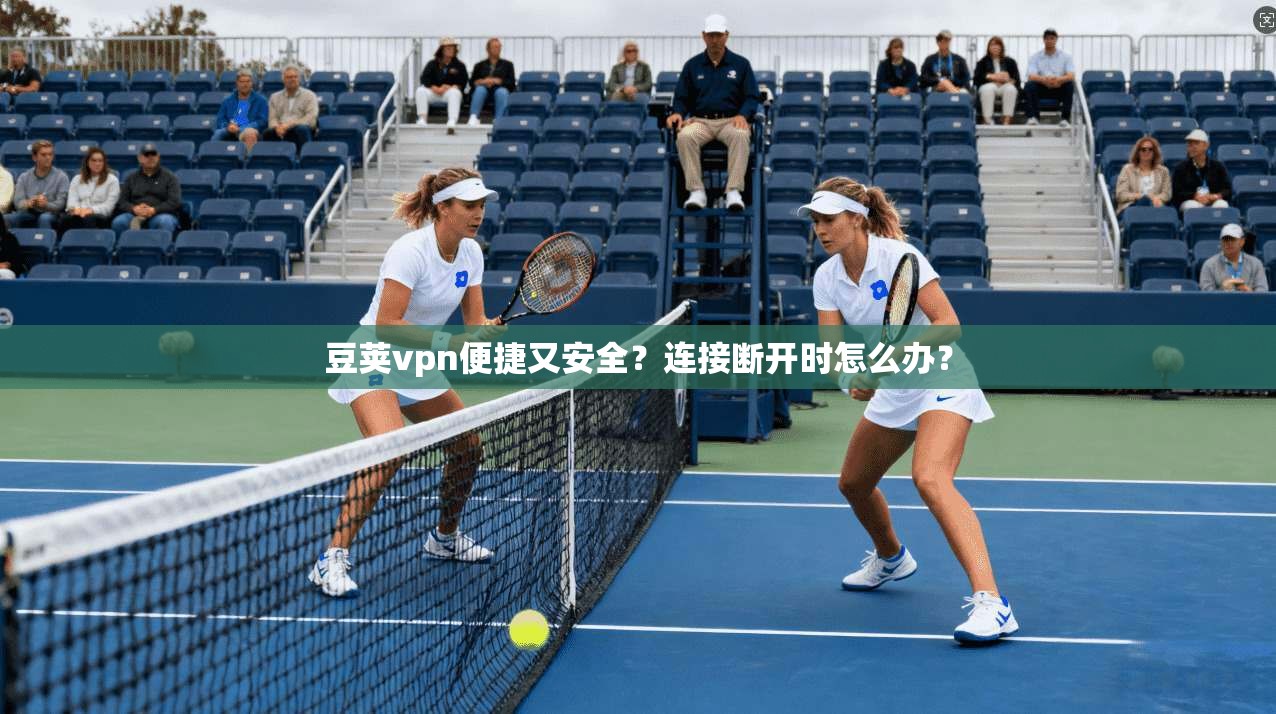 豆荚vpn便捷又安全？连接断开时怎么办？