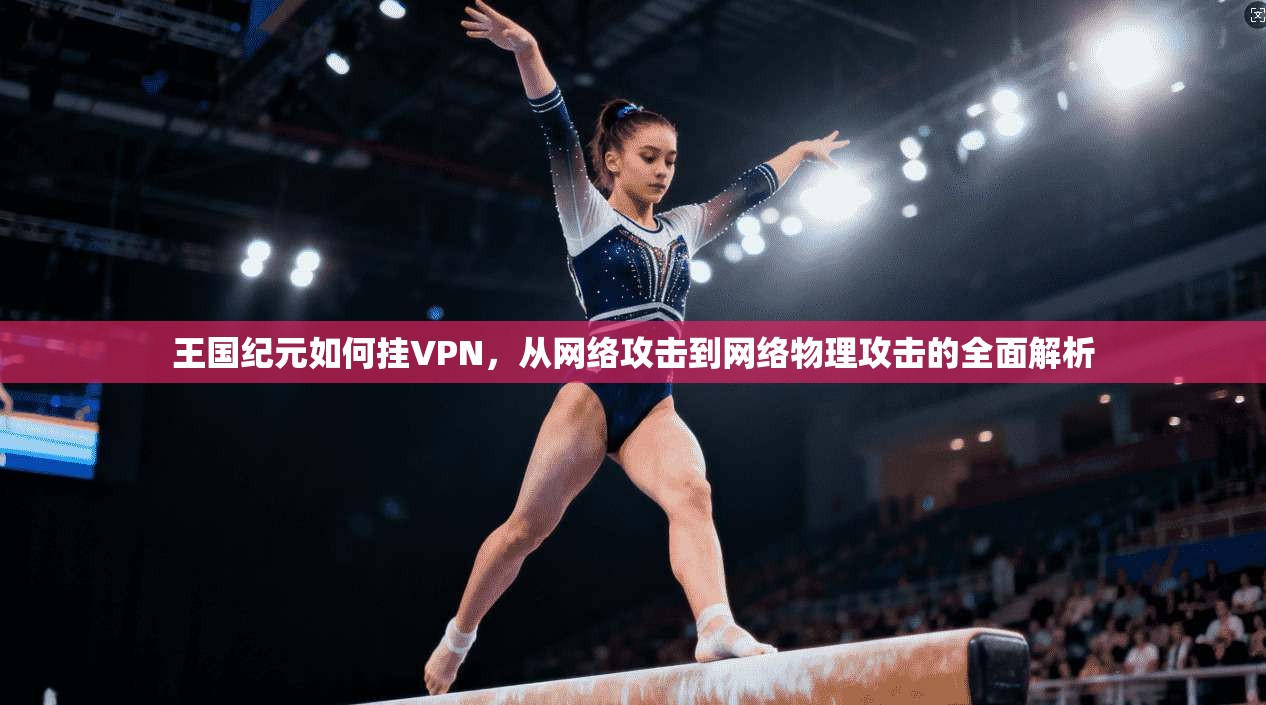 王国纪元如何挂VPN，从网络攻击到网络物理攻击的全面解析