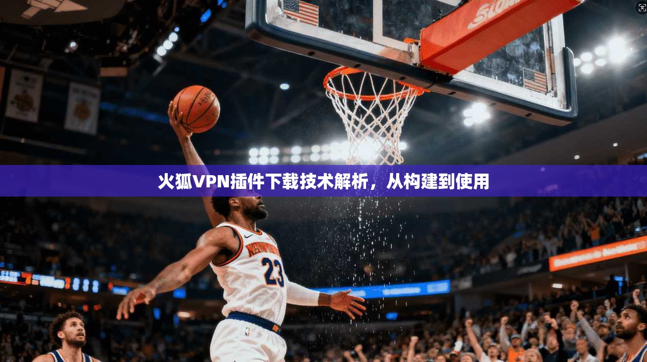 火狐VPN插件下载技术解析，从构建到使用