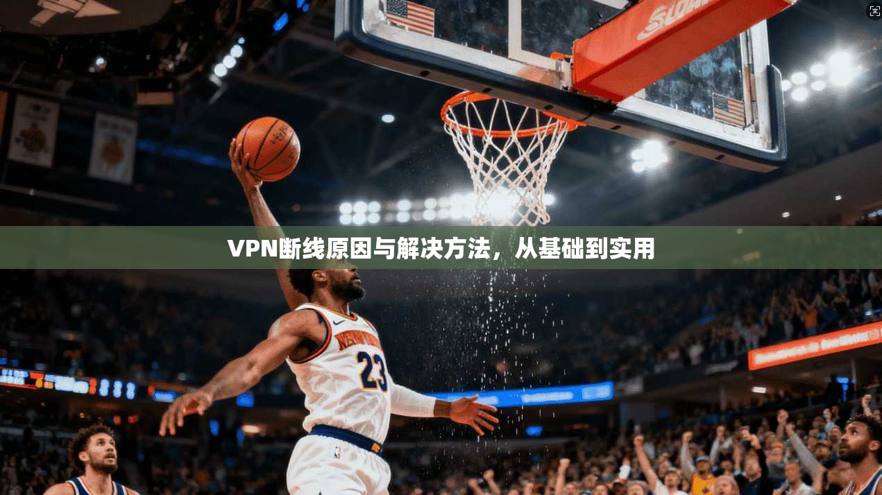 VPN断线原因与解决方法，从基础到实用