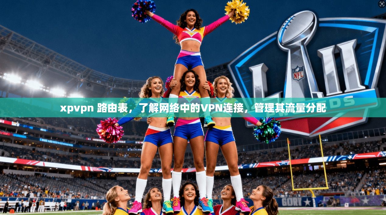 xpvpn 路由表，了解网络中的VPN连接，管理其流量分配