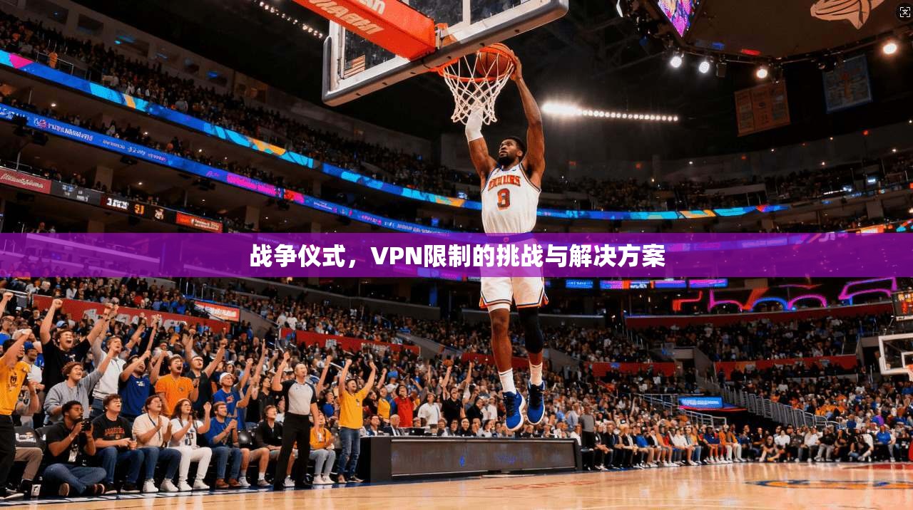 战争仪式，VPN限制的挑战与解决方案