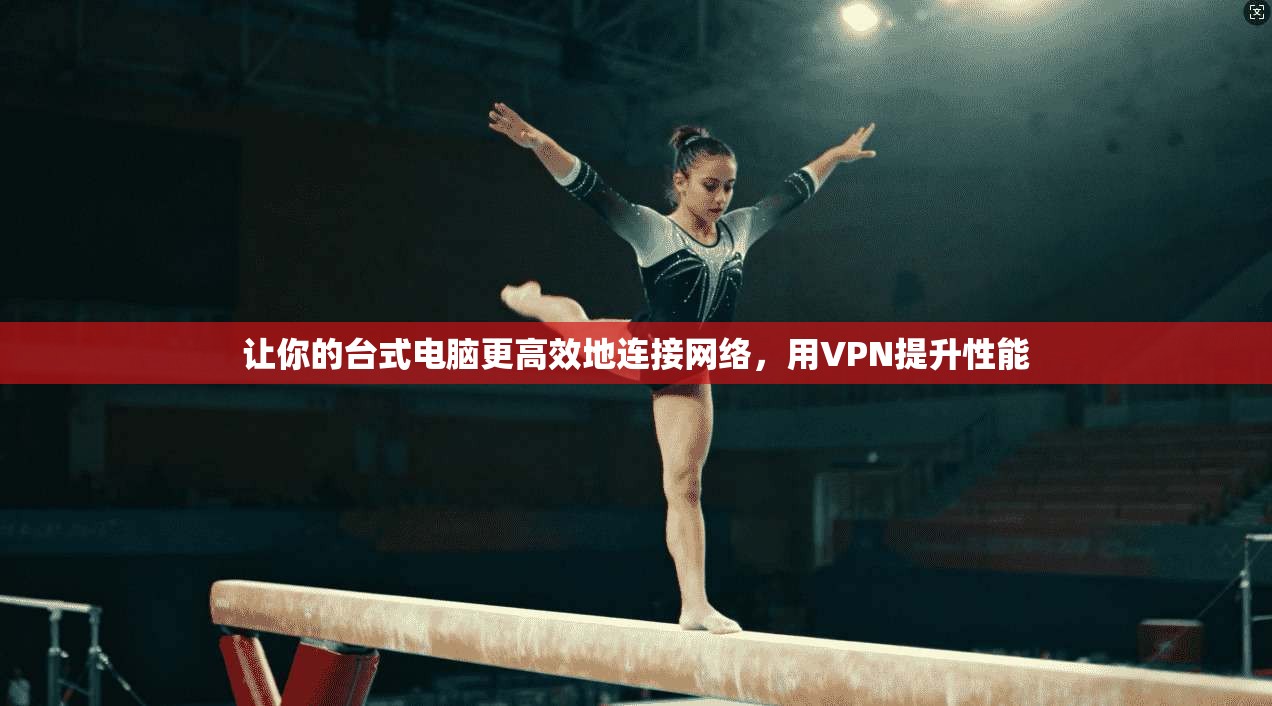 让你的台式电脑更高效地连接网络，用VPN提升性能  第1张