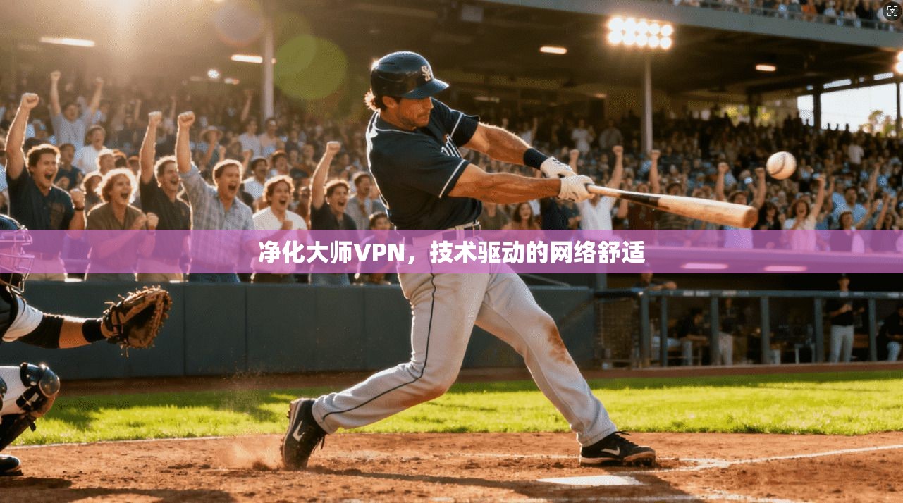 净化大师VPN，技术驱动的网络舒适