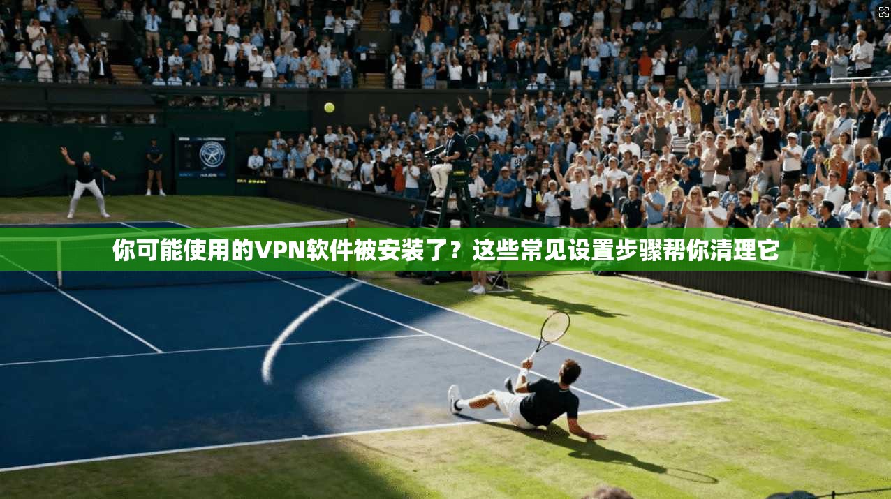 你可能使用的VPN软件被安装了?这些常见设置步骤帮你清理它 第1张 你可能使用的VPN软件被安装了?这些常见设置步骤帮你清理它 第1张
