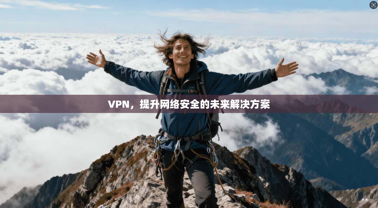 VPN,提升网络安全的未来解决方案 第1张 VPN,提升网络安全的未来解决方案 第1张