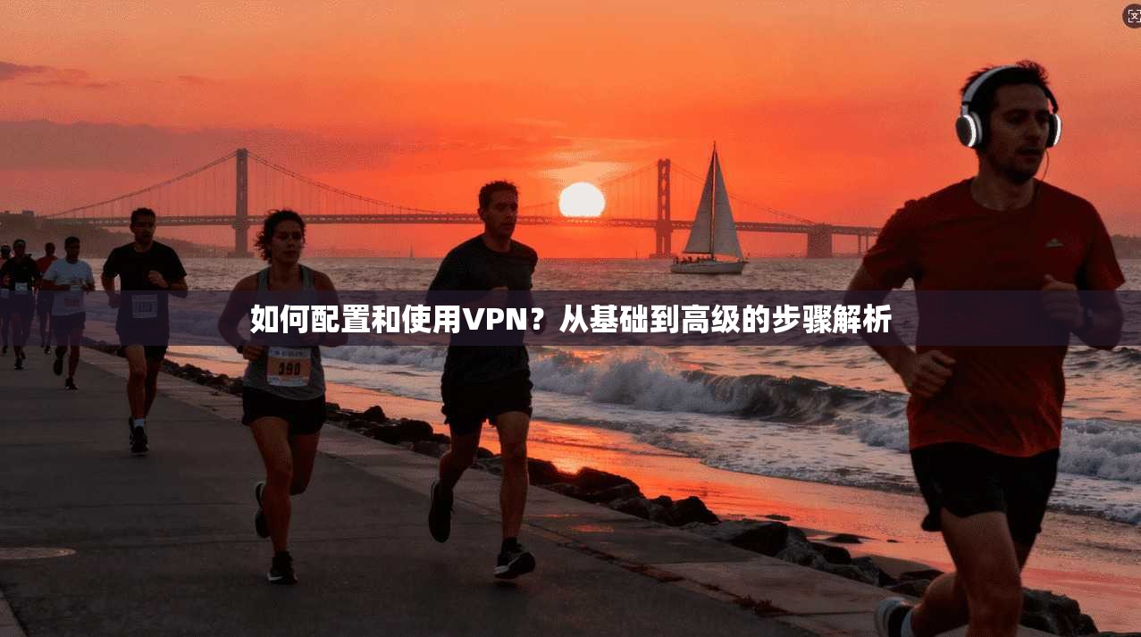 如何配置和使用VPN?从基础到高级的步骤解析 第1张 如何配置和使用VPN?从基础到高级的步骤解析 第1张