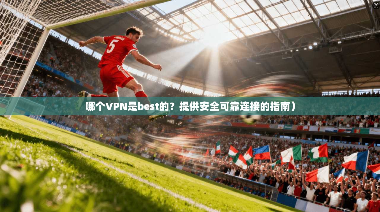 哪个VPN是best的?提供安全可靠连接的指南) 第1张 哪个VPN是best的?提供安全可靠连接的指南) 第1张
