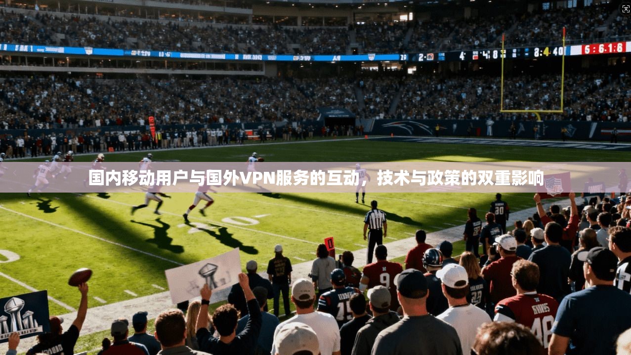 国内移动用户与国外VPN服务的互动,技术与政策的双重影响 第1张 国内移动用户与国外VPN服务的互动,技术与政策的双重影响 第1张