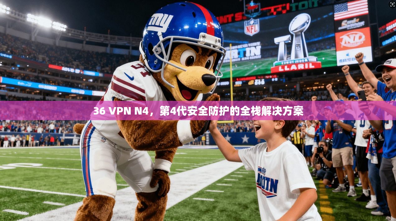 36 VPN N4,第4代安全防护的全栈解决方案 第1张 36 VPN N4,第4代安全防护的全栈解决方案 第1张