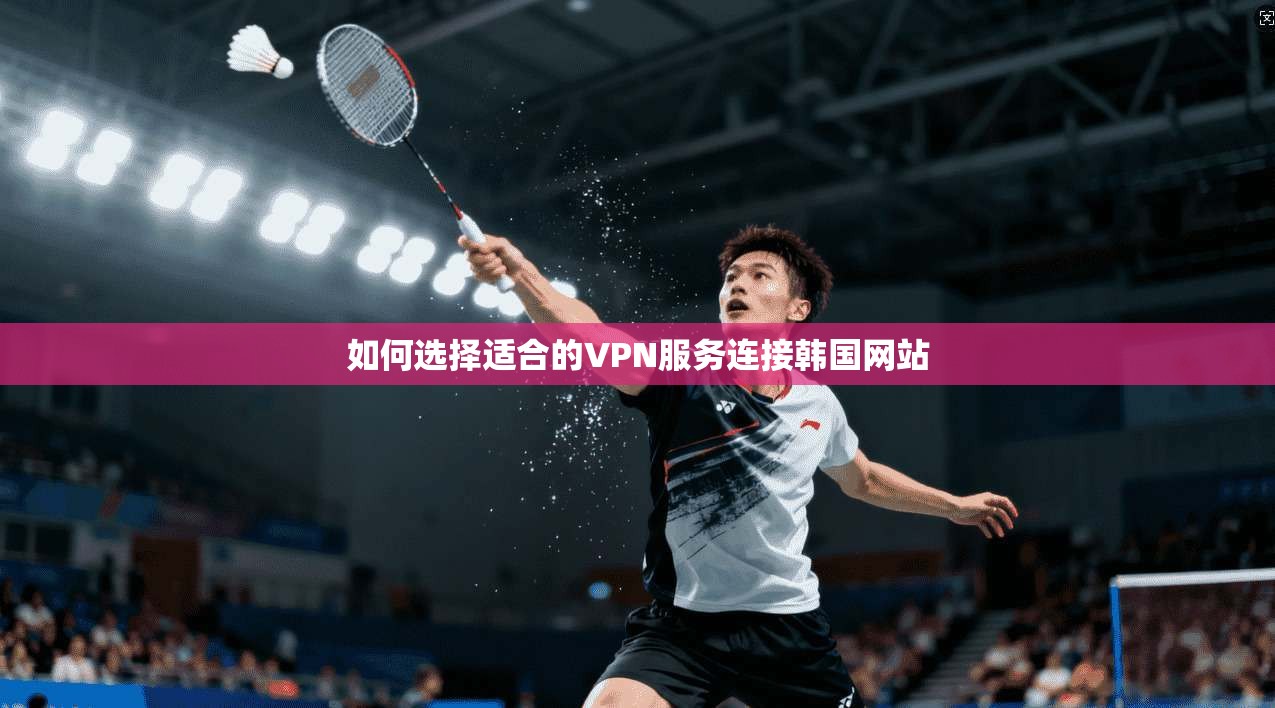如何选择适合的VPN服务连接韩国网站 第1张 如何选择适合的VPN服务连接韩国网站 第1张