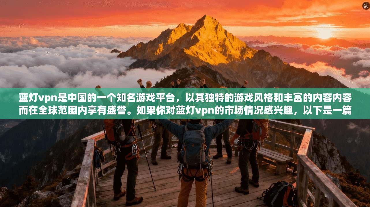 蓝灯vpn是中国的一个知名游戏平台,以其独特的游戏风格和丰富的内容内容而在全球范围内享有盛誉。如果你对蓝灯vpn的市场情况感兴趣,以下是一篇关于蓝灯vpn在中国市场的详细分析 第1张 蓝灯vpn是中国的一个知名游戏平台,以其独特的游戏风格和丰富的内容内容而在全球范围内享有盛誉。如果你对蓝灯vpn的市场情况感兴趣,以下是一篇关于蓝灯vpn在中国市场的详细分析 第1张
