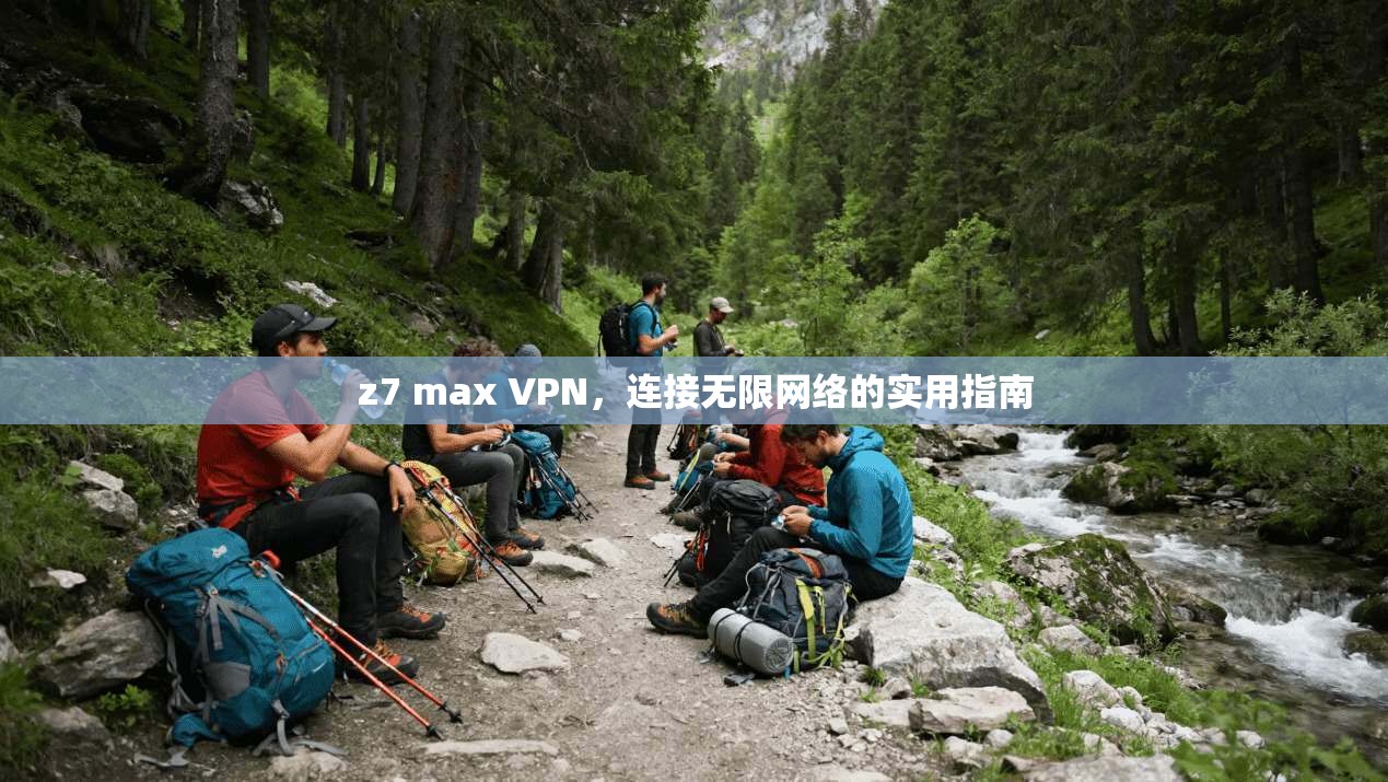 z7 max VPN,连接无限网络的实用指南