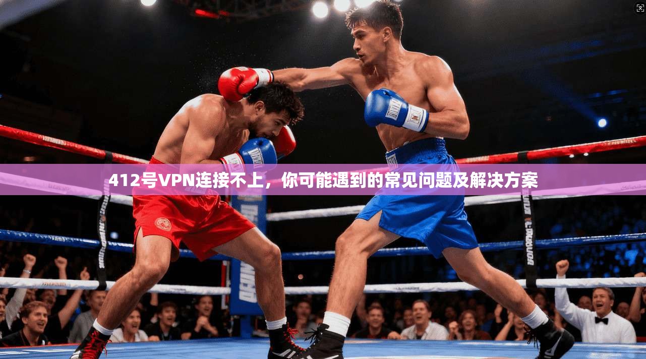 412号VPN连接不上，你可能遇到的常见问题及解决方案  第1张