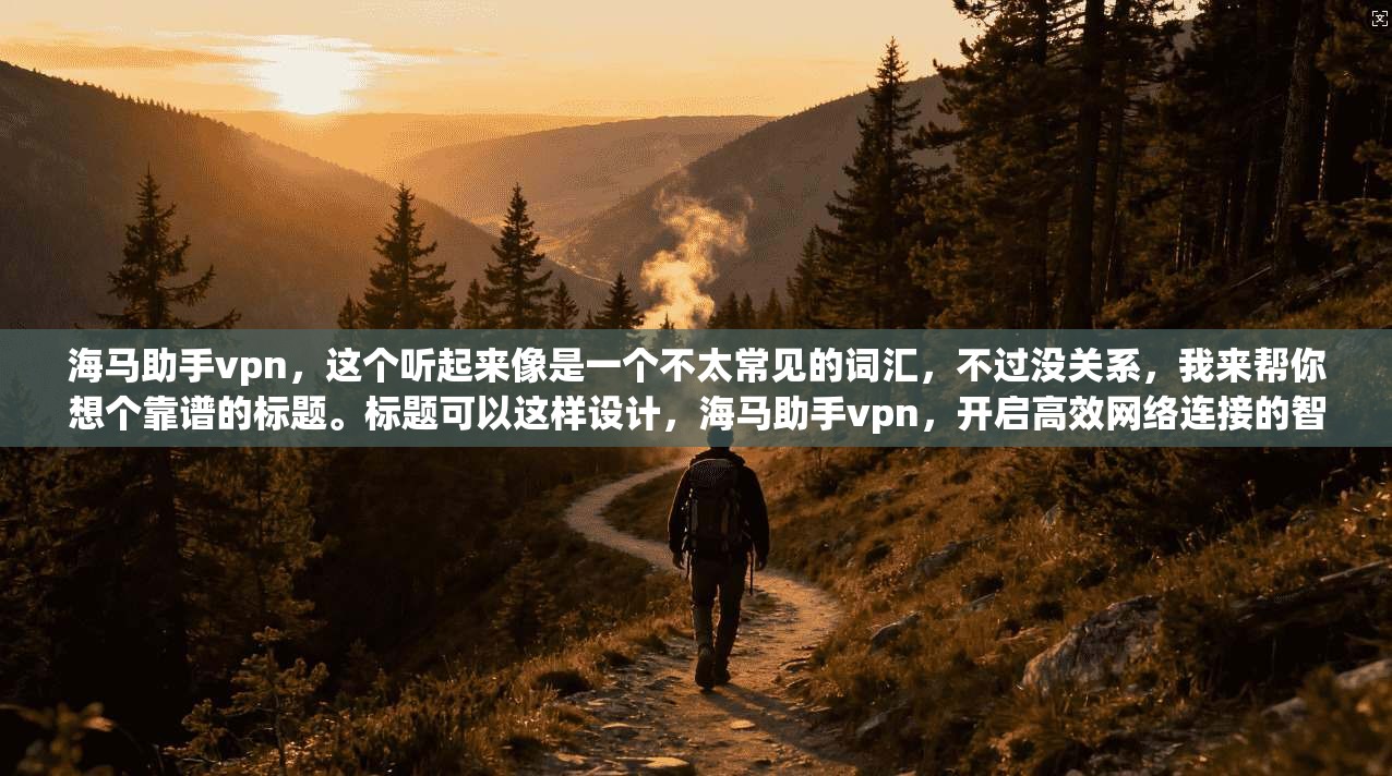 海马助手vpn,这个听起来像是一个不太常见的词汇,不过没关系,我来帮你想个靠谱的标题。标题可以这样设计,海马助手vpn,开启高效网络连接的智能助手 第1张 海马助手vpn,这个听起来像是一个不太常见的词汇,不过没关系,我来帮你想个靠谱的标题。标题可以这样设计,海马助手vpn,开启高效网络连接的智能助手 第1张
