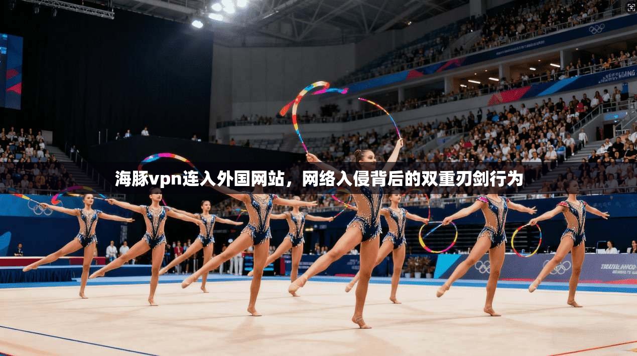 海豚vpn连入外国网站,网络入侵背后的双重刃剑行为 第1张 海豚vpn连入外国网站,网络入侵背后的双重刃剑行为 第1张