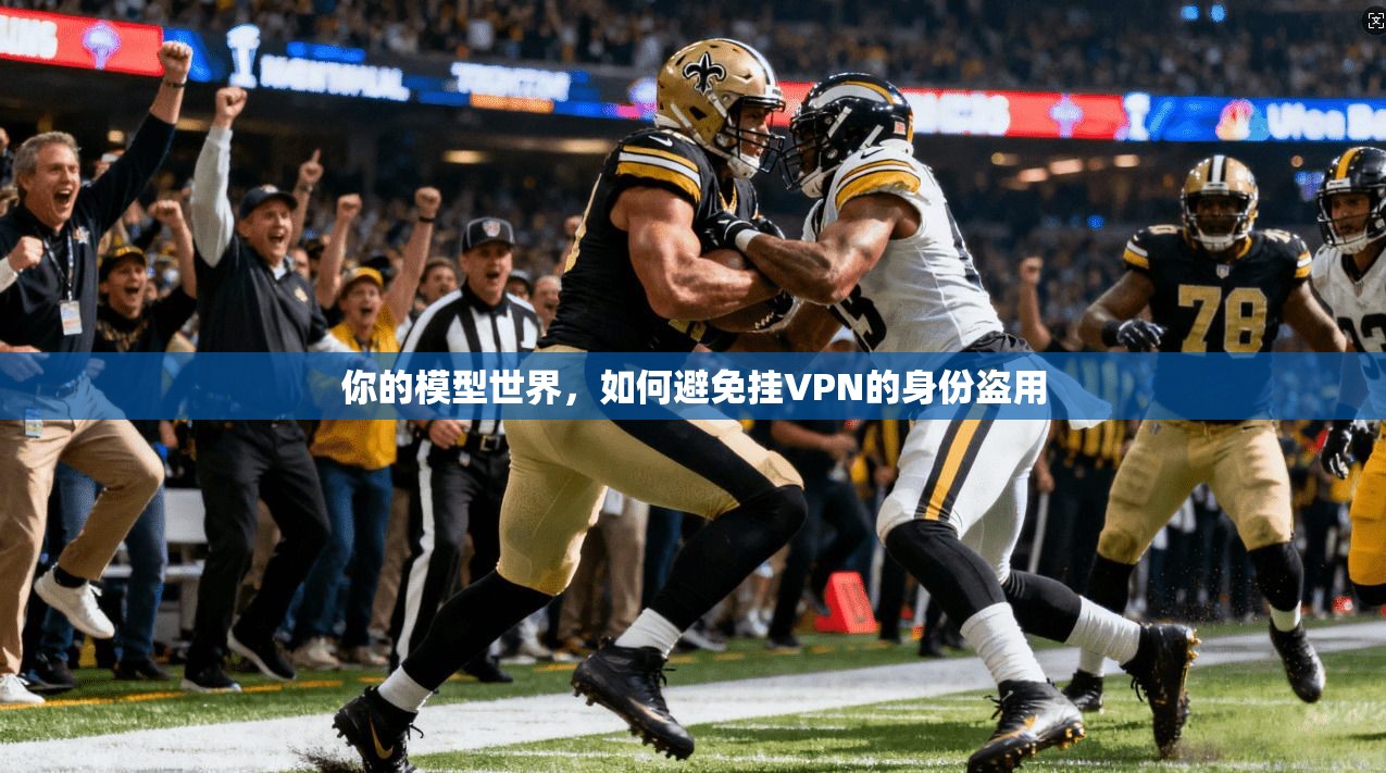 你的模型世界,如何避免挂VPN的身份盗用