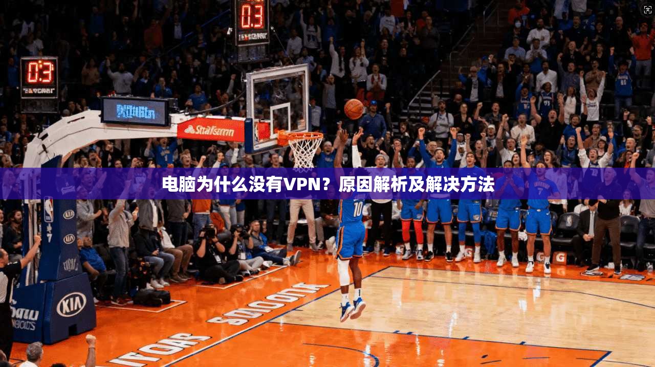 电脑为什么没有VPN?原因解析及解决方法 第1张 电脑为什么没有VPN?原因解析及解决方法 第1张
