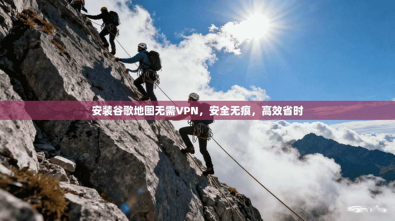 安装谷歌地图无需VPN,安全无痕,高效省时 第1张 安装谷歌地图无需VPN,安全无痕,高效省时 第1张