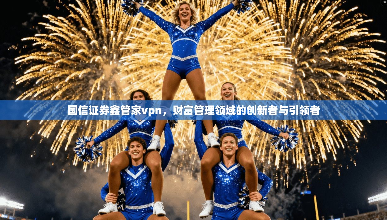 国信证券鑫管家vpn,财富管理领域的创新者与引领者 第1张 国信证券鑫管家vpn,财富管理领域的创新者与引领者 第1张