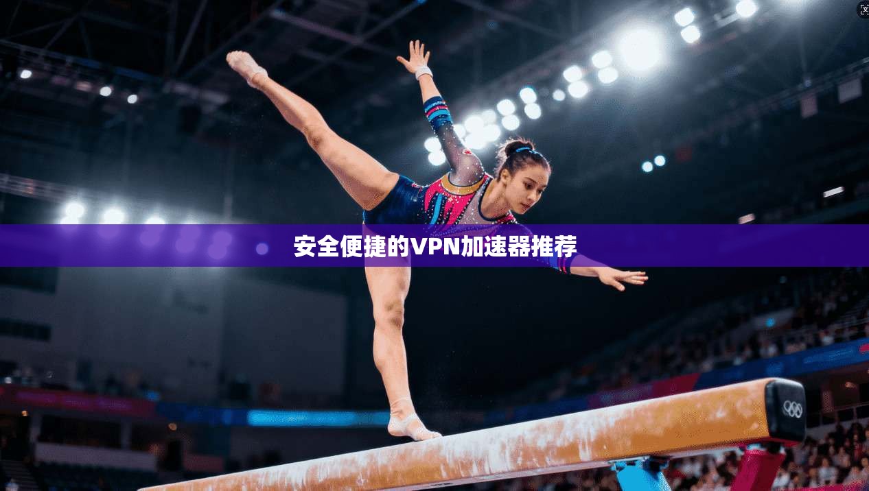 安全便捷的VPN加速器推荐 第1张 安全便捷的VPN加速器推荐 第1张