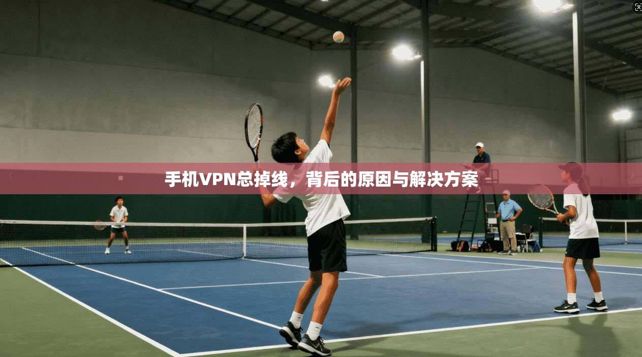 手机VPN总掉线,背后的原因与解决方案 第1张 手机VPN总掉线,背后的原因与解决方案 第1张