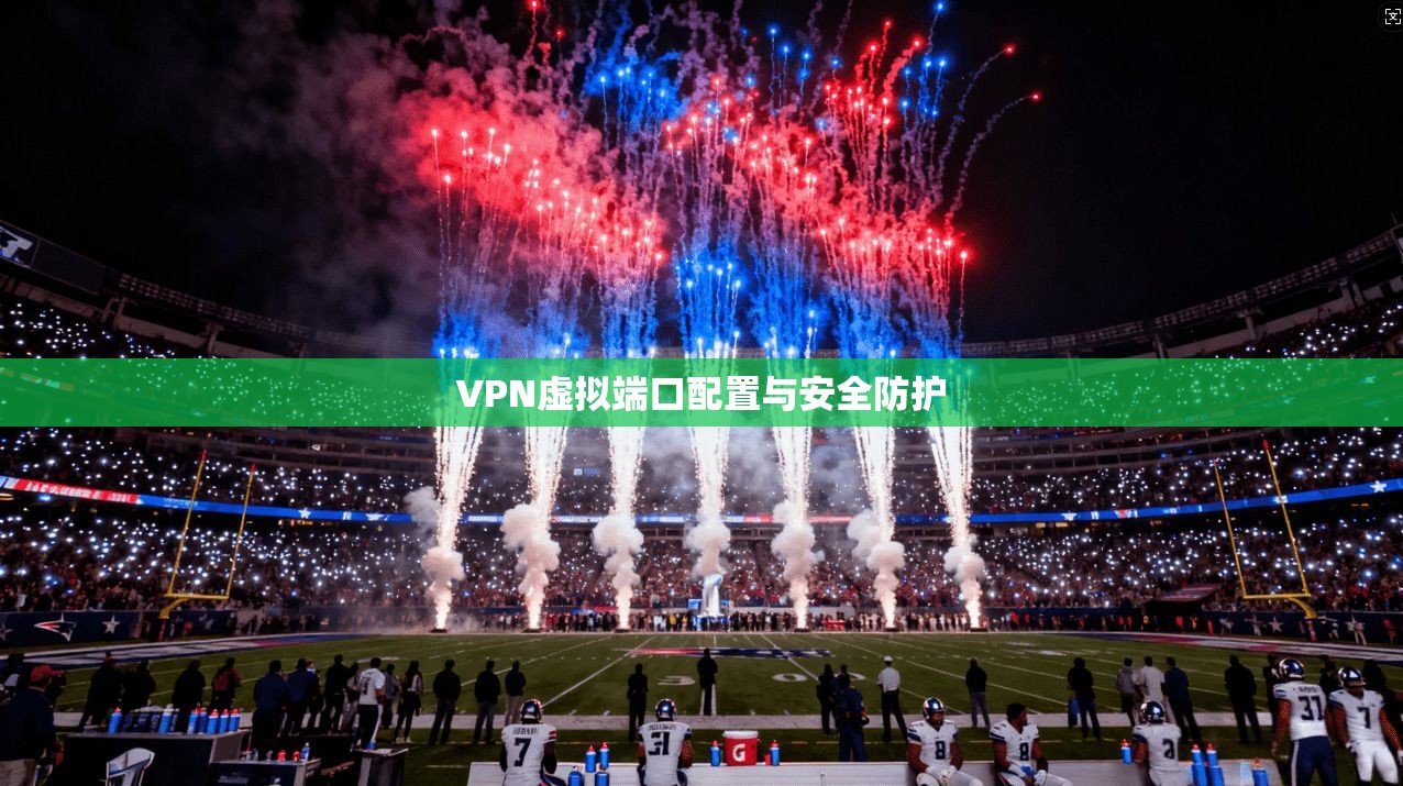 VPN虚拟端口配置与安全防护