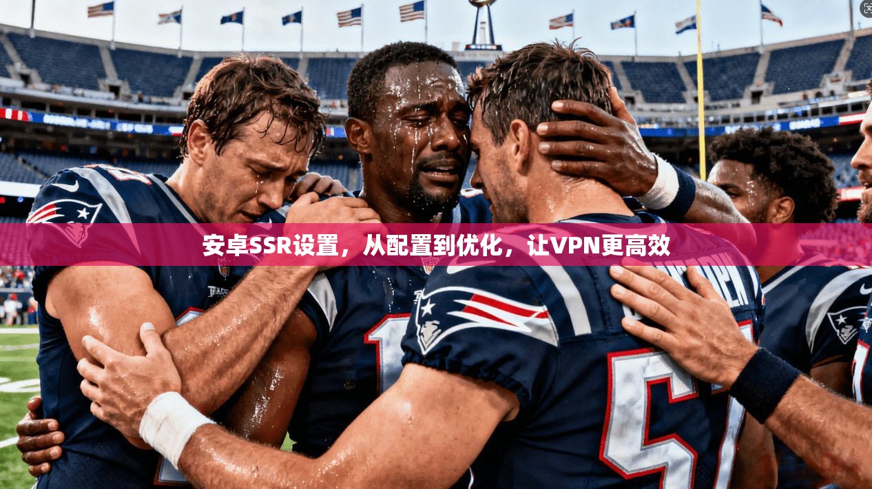 安卓SSR设置,从配置到优化,让VPN更高效 第1张 安卓SSR设置,从配置到优化,让VPN更高效 第1张