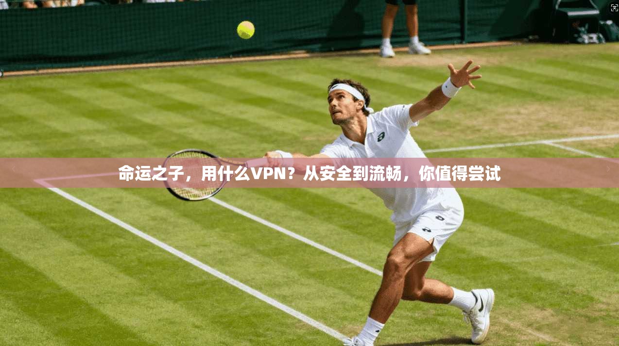 命运之子,用什么VPN?从安全到流畅,你值得尝试