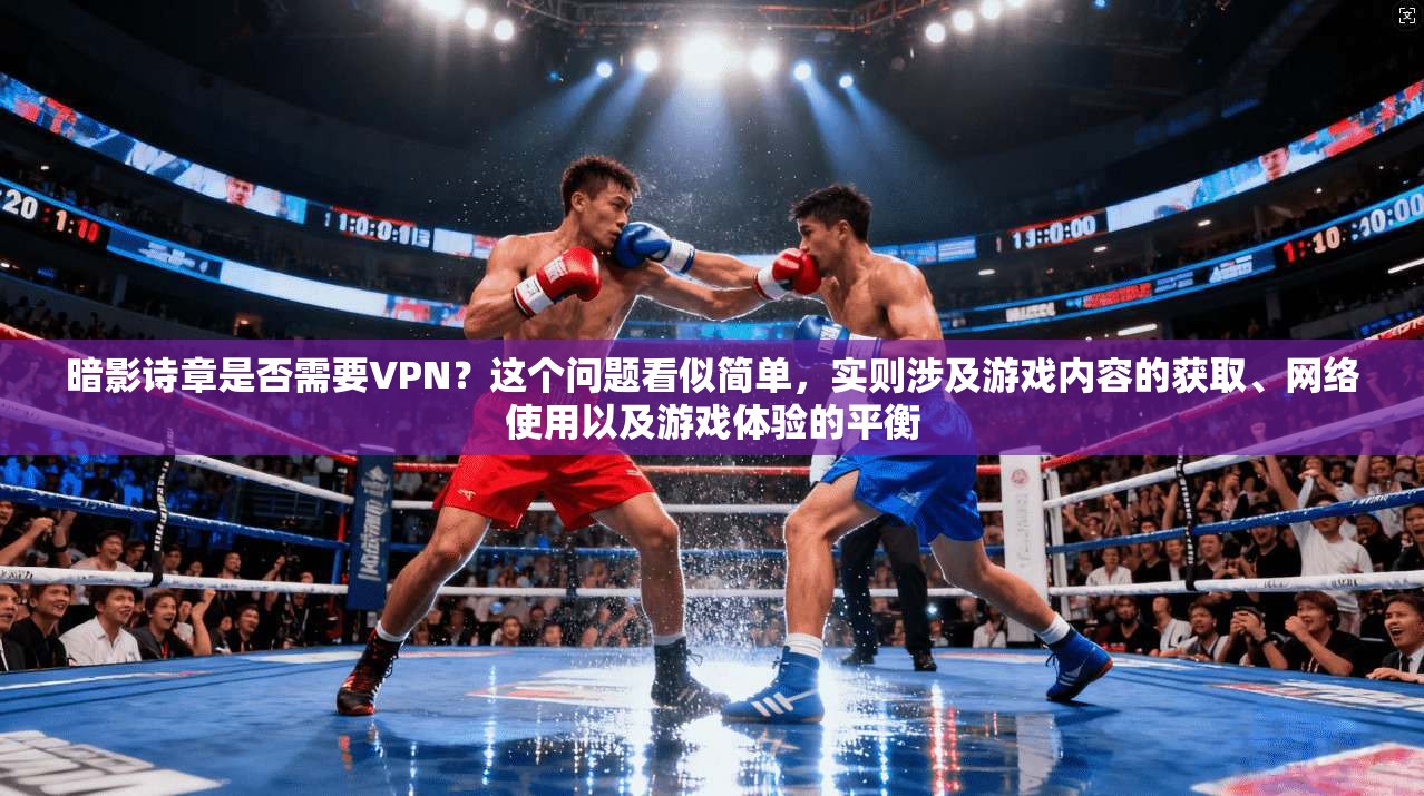 暗影诗章是否需要VPN?这个问题看似简单,实则涉及游戏内容的获取、网络使用以及游戏体验的平衡