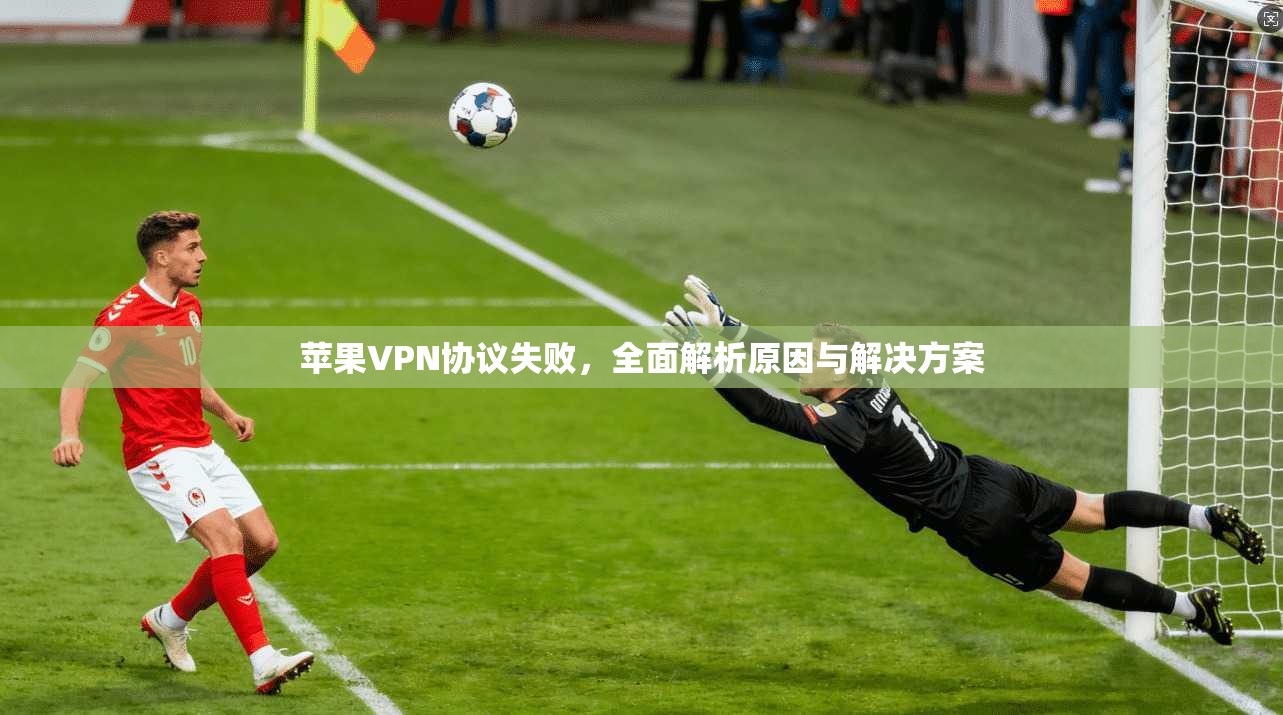 苹果VPN协议失败,全面解析原因与解决方案 第1张 苹果VPN协议失败,全面解析原因与解决方案 第1张