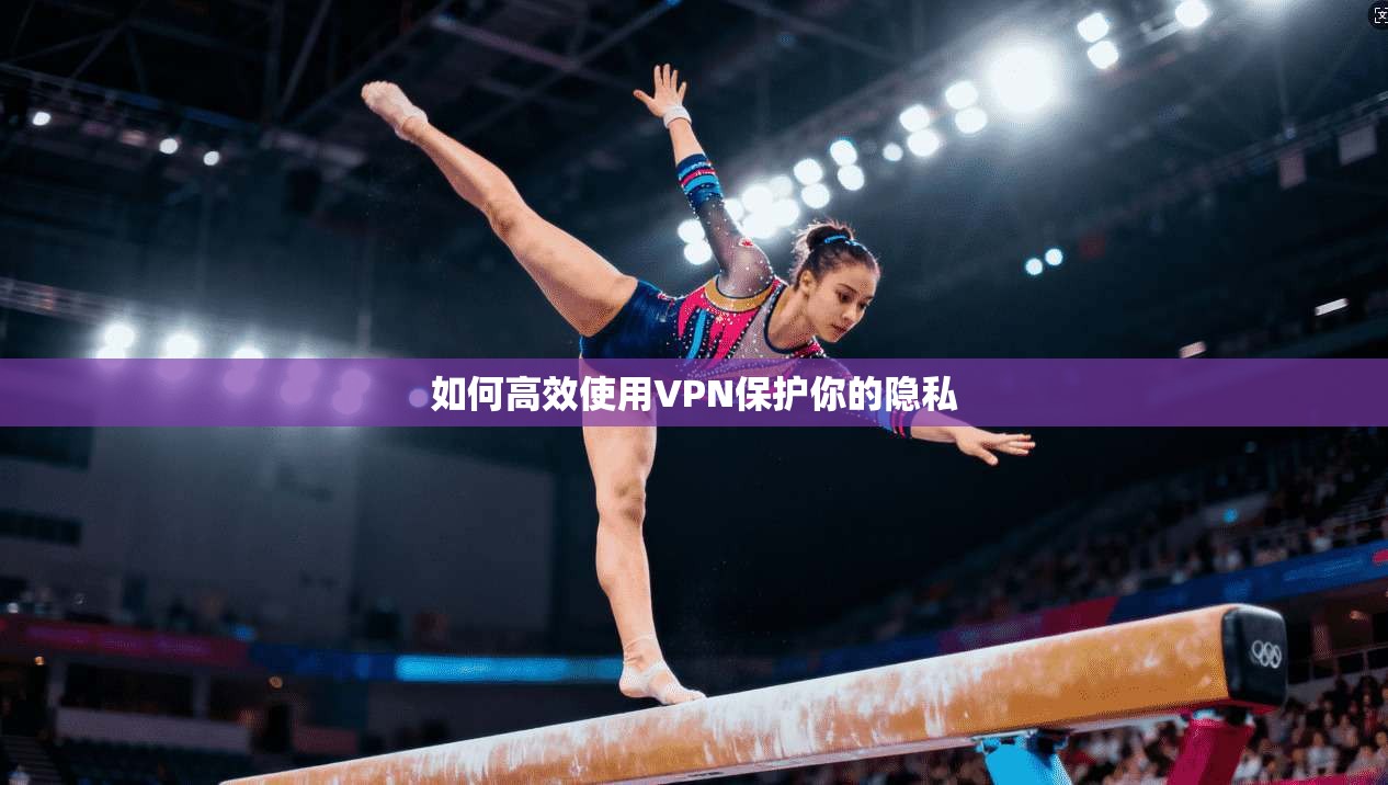 如何高效使用VPN保护你的隐私  第1张