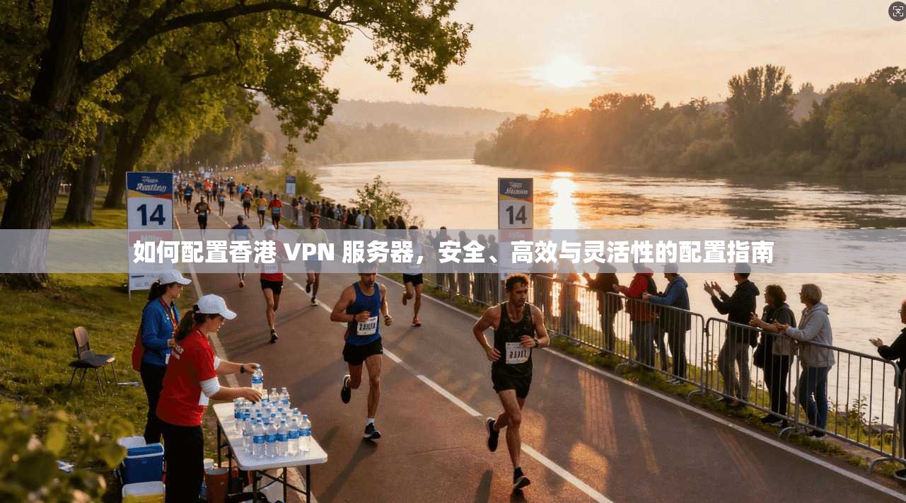 如何配置香港 VPN 服务器,安全、高效与灵活性的配置指南 第1张 如何配置香港 VPN 服务器,安全、高效与灵活性的配置指南 第1张