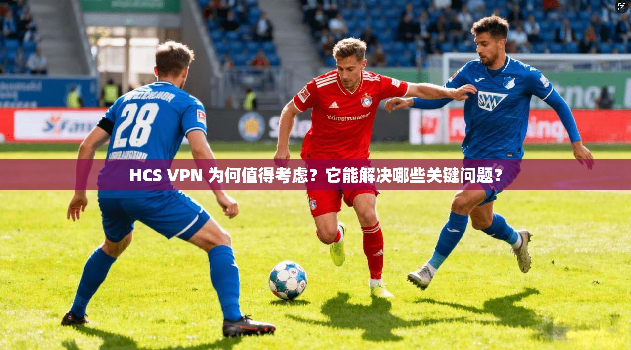 HCS VPN 为何值得考虑？它能解决哪些关键问题？  第1张