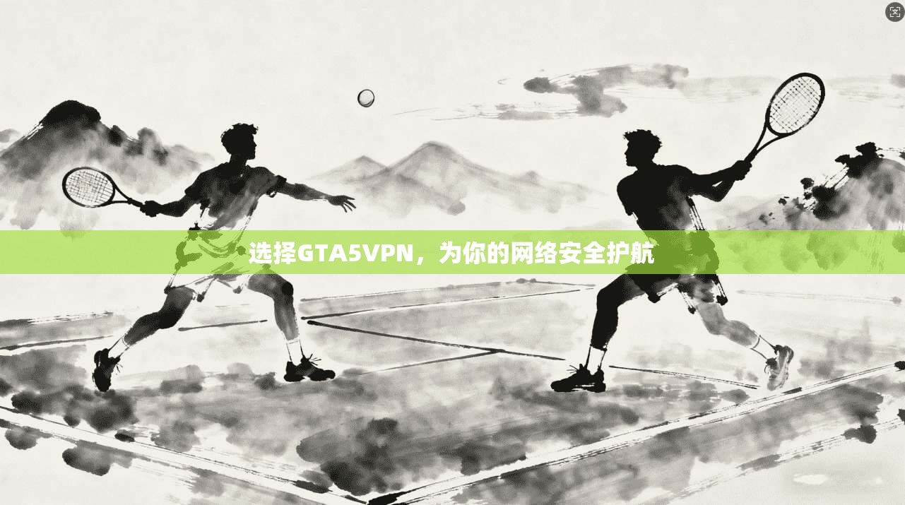 选择GTA5VPN,为你的网络安全护航 第1张 选择GTA5VPN,为你的网络安全护航 第1张