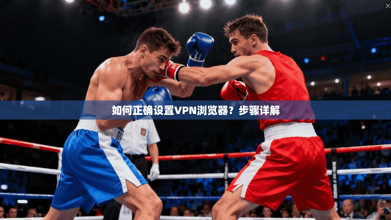 如何正确设置VPN浏览器?步骤详解