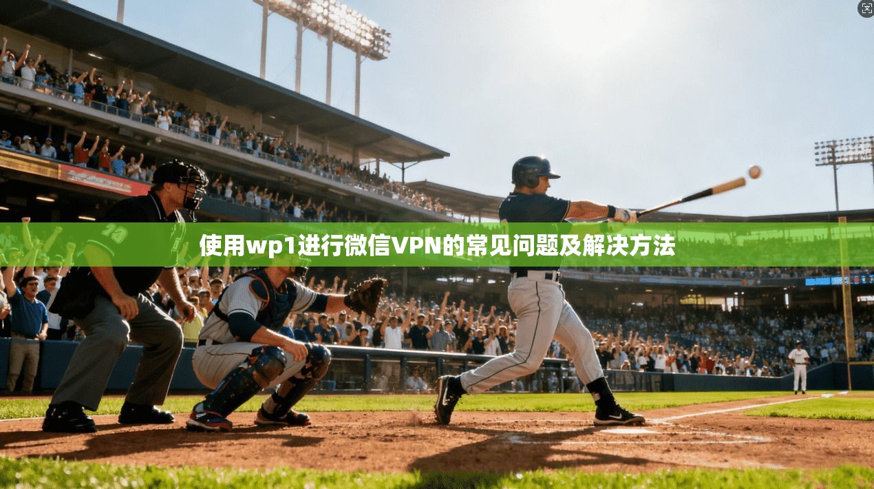 使用wp1进行微信VPN的常见问题及解决方法 第1张 使用wp1进行微信VPN的常见问题及解决方法 第1张