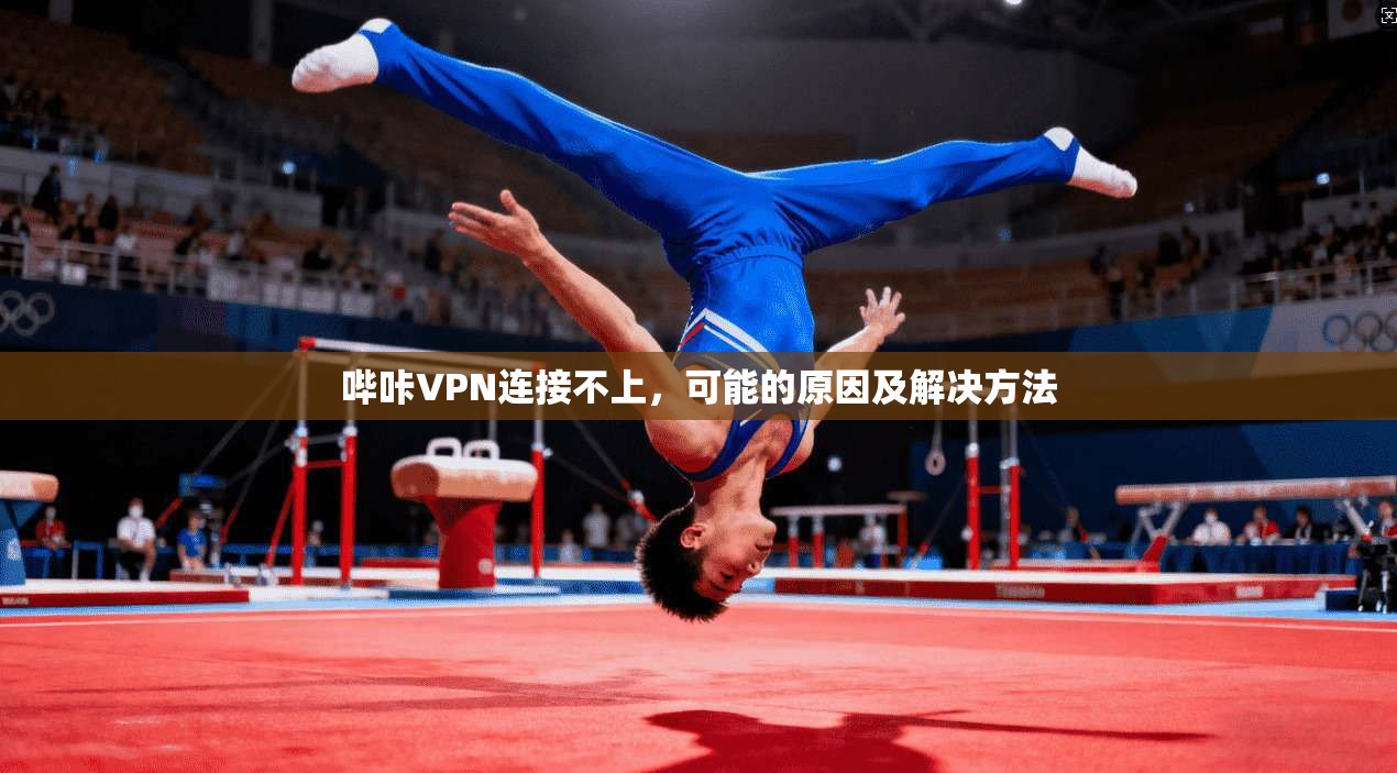 哔咔VPN连接不上,可能的原因及解决方法