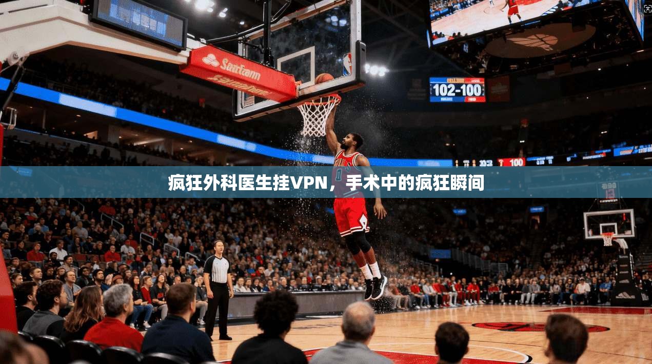 疯狂外科医生挂VPN,手术中的疯狂瞬间