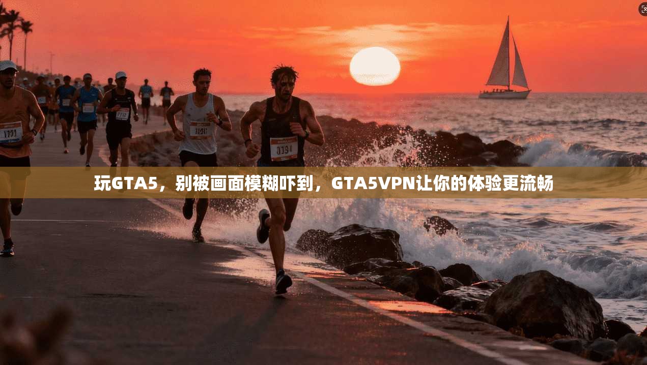 玩GTA5,别被画面模糊吓到,GTA5VPN让你的体验更流畅