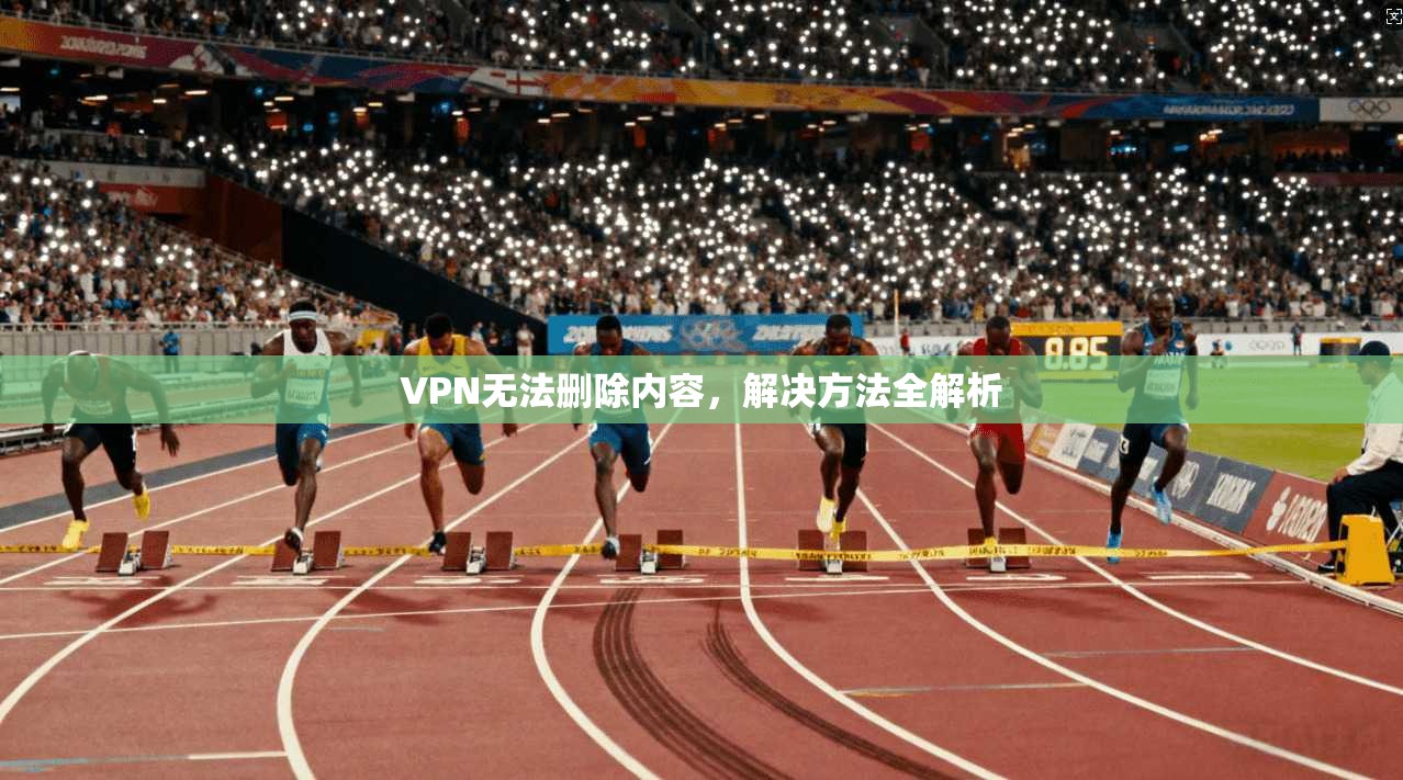 VPN无法删除内容,解决方法全解析