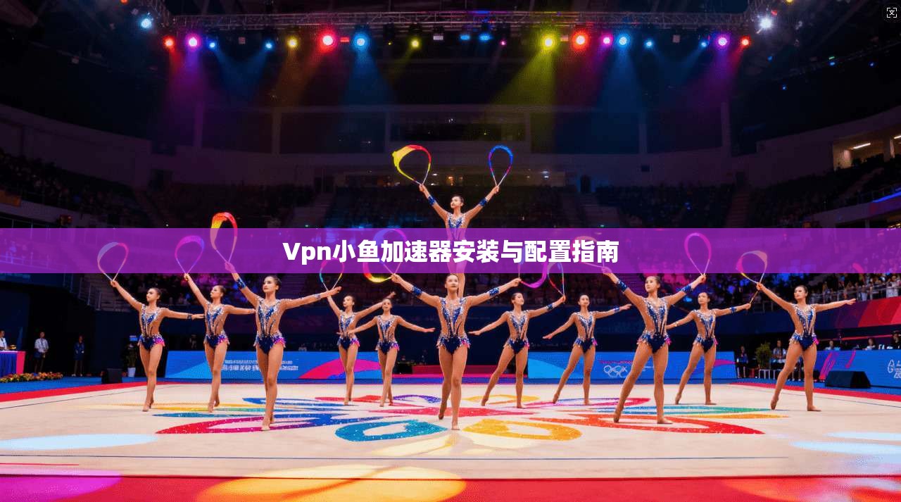 Vpn小鱼加速器安装与配置指南 第1张 Vpn小鱼加速器安装与配置指南 第1张