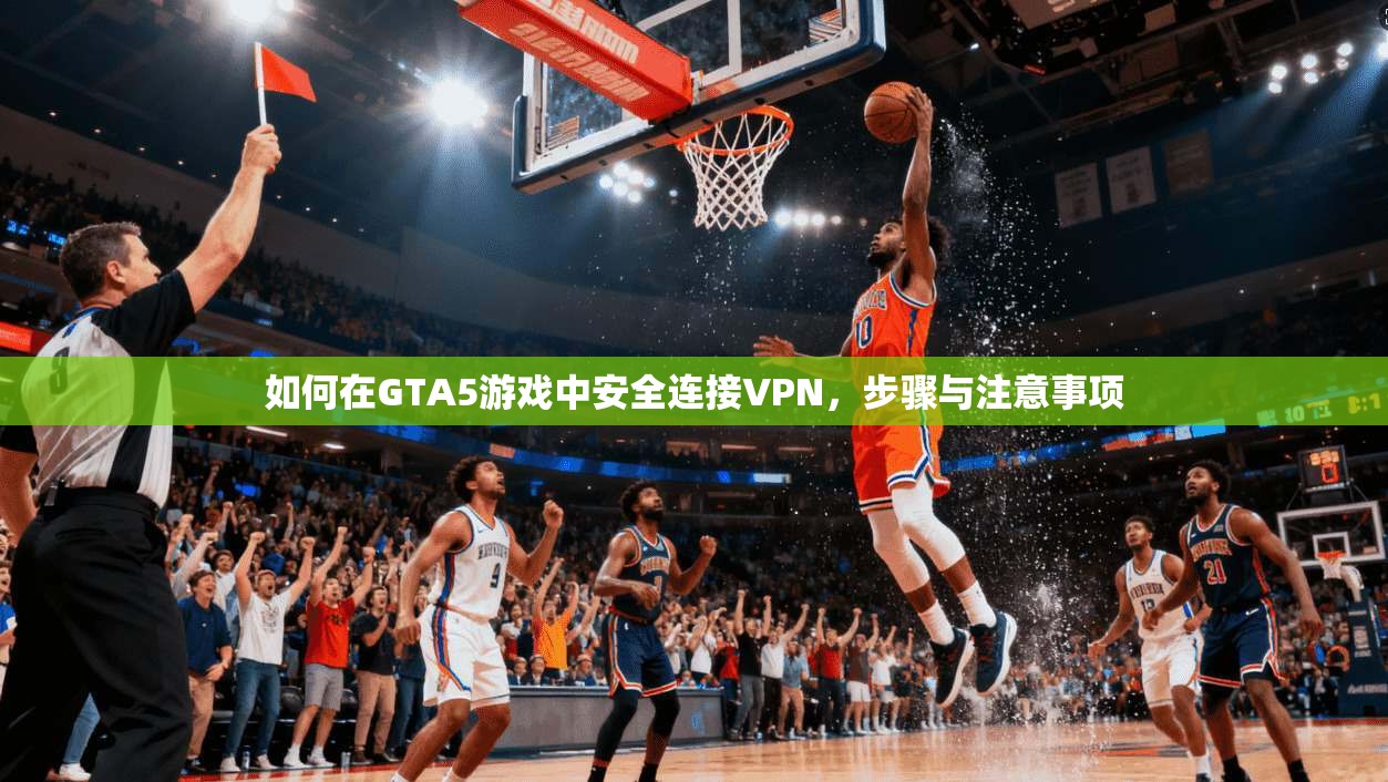 如何在GTA5游戏中安全连接VPN,步骤与注意事项
