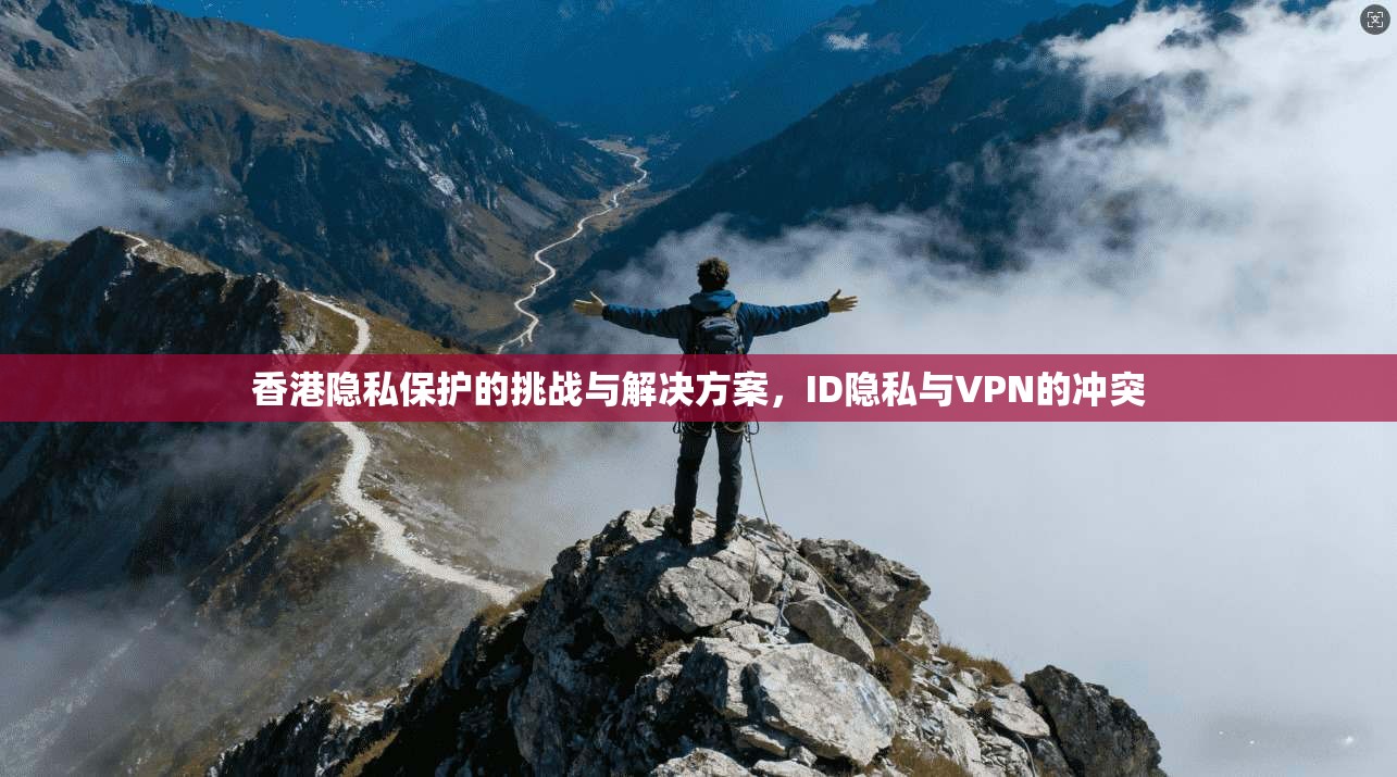 香港隐私保护的挑战与解决方案,ID隐私与VPN的冲突 第1张 香港隐私保护的挑战与解决方案,ID隐私与VPN的冲突 第1张