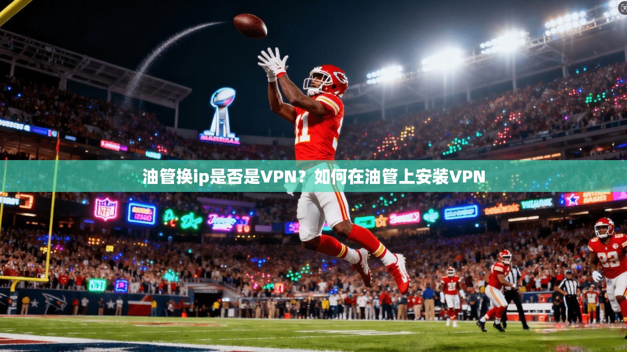 油管换ip是否是VPN?如何在油管上安装VPN