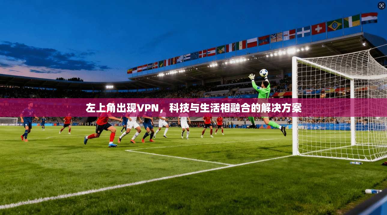 左上角出现VPN,科技与生活相融合的解决方案 第1张 左上角出现VPN,科技与生活相融合的解决方案 第1张