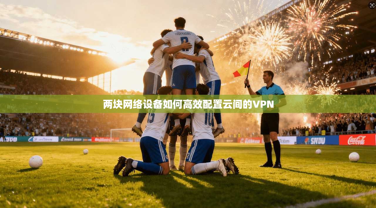 两块网络设备如何高效配置云间的VPN 第1张 两块网络设备如何高效配置云间的VPN 第1张