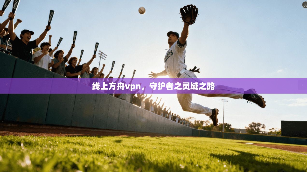 线上方舟vpn,守护者之灵域之路 第1张 线上方舟vpn,守护者之灵域之路 第1张