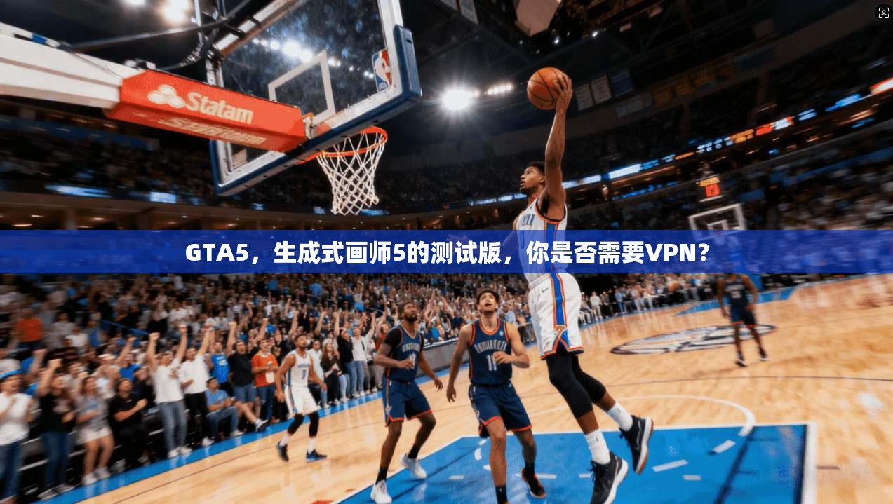 GTA5,生成式画师5的测试版,你是否需要VPN? 第1张 GTA5,生成式画师5的测试版,你是否需要VPN? 第1张