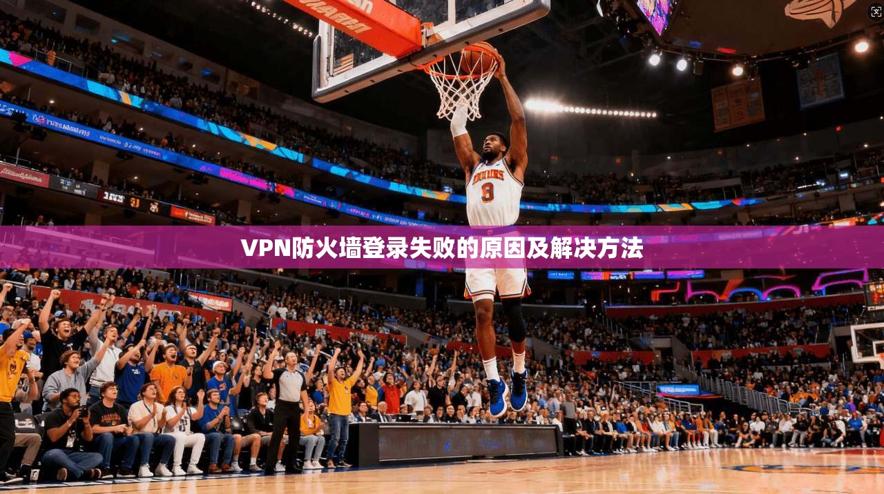 VPN防火墙登录失败的原因及解决方法 第1张 VPN防火墙登录失败的原因及解决方法 第1张